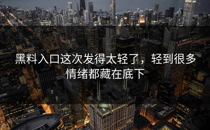 黑料入口这次发得太轻了，轻到很多情绪都藏在底下