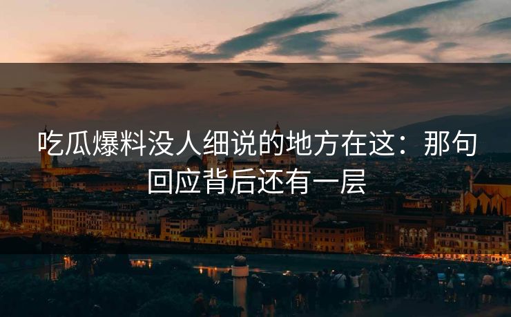 吃瓜爆料没人细说的地方在这:那句回应背后还有一层 吃瓜爆料没人细说的地方在这:那句回应背后还有一层